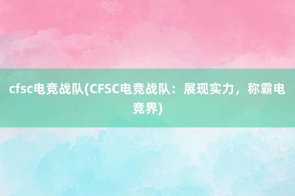 cfsc电竞战队(CFSC电竞战队：展现实力，称霸电竞界)