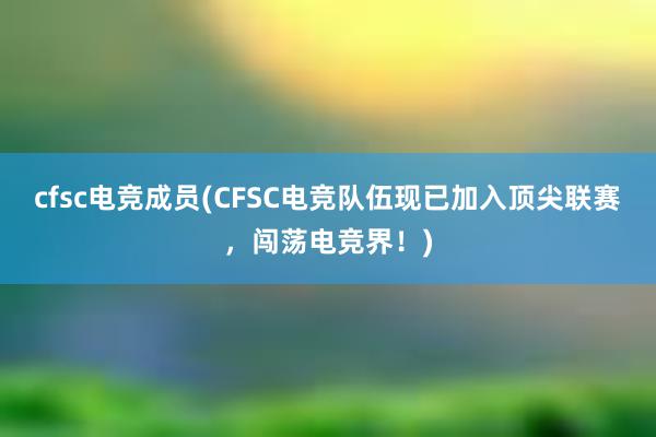 cfsc电竞成员(CFSC电竞队伍现已加入顶尖联赛，闯荡电竞界！)