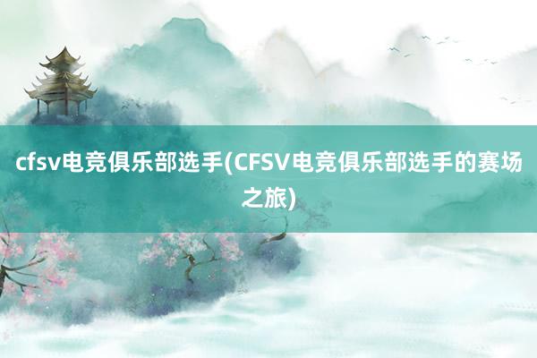 cfsv电竞俱乐部选手(CFSV电竞俱乐部选手的赛场之旅)