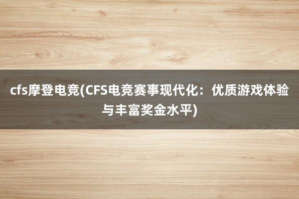 cfs摩登电竞(CFS电竞赛事现代化：优质游戏体验与丰富奖金水平)