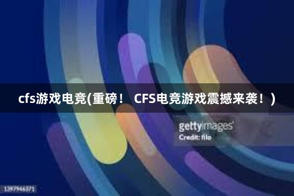 cfs游戏电竞(重磅！ CFS电竞游戏震撼来袭！)