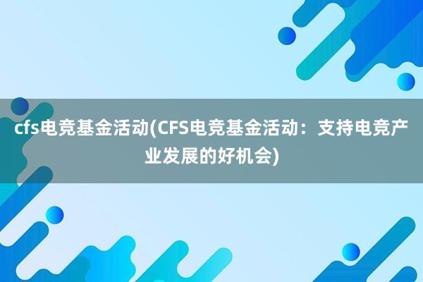 cfs电竞基金活动(CFS电竞基金活动：支持电竞产业发展的好机会)