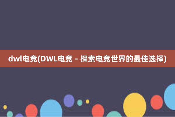 dwl电竞(DWL电竞 - 探索电竞世界的最佳选择)