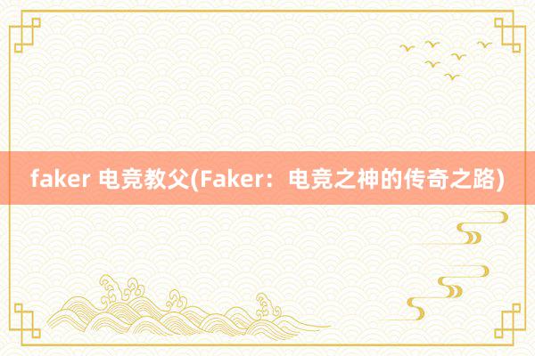 faker 电竞教父(Faker：电竞之神的传奇之路)