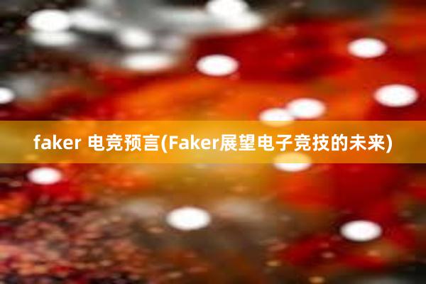 faker 电竞预言(Faker展望电子竞技的未来)