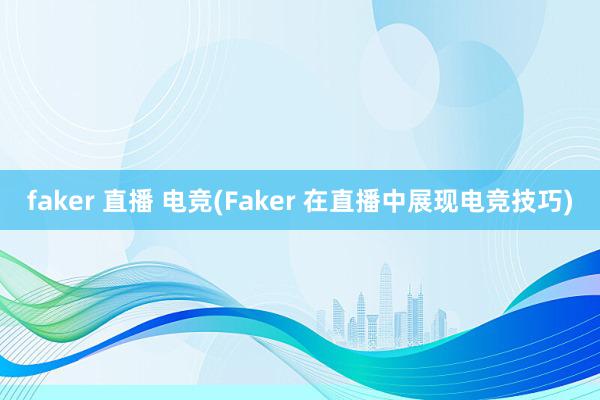 faker 直播 电竞(Faker 在直播中展现电竞技巧)