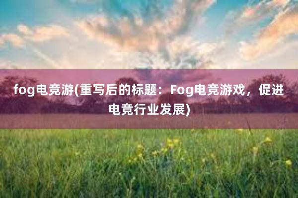 fog电竞游(重写后的标题：Fog电竞游戏，促进电竞行业发展)