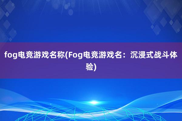 fog电竞游戏名称(Fog电竞游戏名：沉浸式战斗体验)