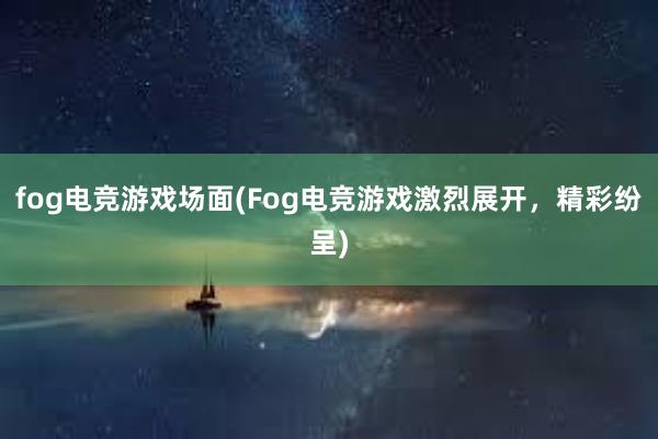 fog电竞游戏场面(Fog电竞游戏激烈展开，精彩纷呈)