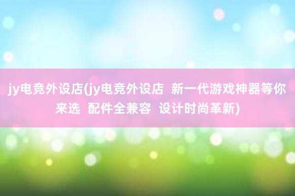 jy电竞外设店(jy电竞外设店  新一代游戏神器等你来选  配件全兼容  设计时尚革新)