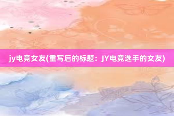 jy电竞女友(重写后的标题：JY电竞选手的女友)