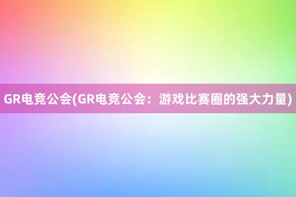 GR电竞公会(GR电竞公会：游戏比赛圈的强大力量)