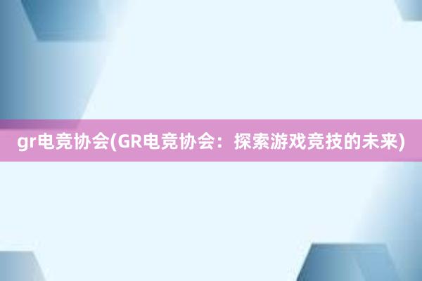 gr电竞协会(GR电竞协会：探索游戏竞技的未来)