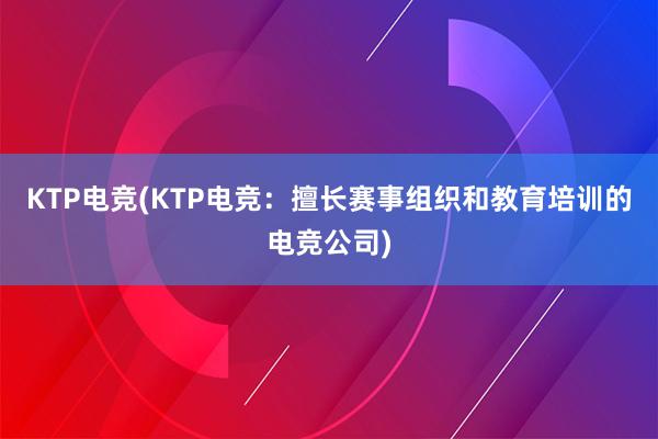 KTP电竞(KTP电竞：擅长赛事组织和教育培训的电竞公司)