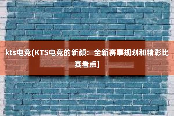 kts电竞(KTS电竞的新颜：全新赛事规划和精彩比赛看点)