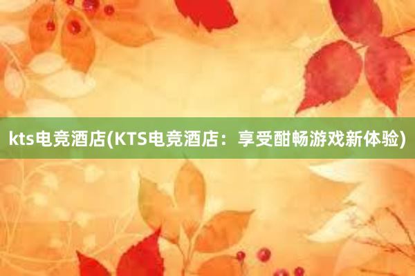 kts电竞酒店(KTS电竞酒店：享受酣畅游戏新体验)