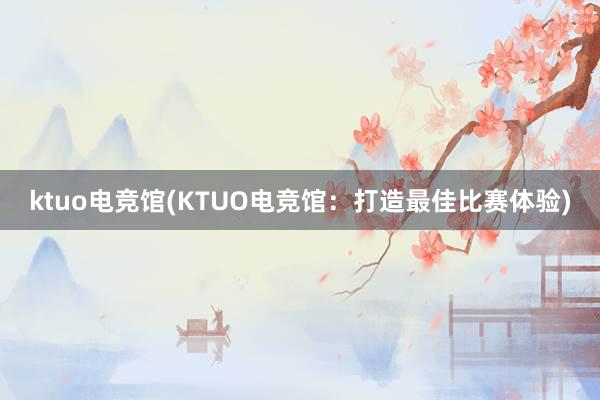 ktuo电竞馆(KTUO电竞馆：打造最佳比赛体验)