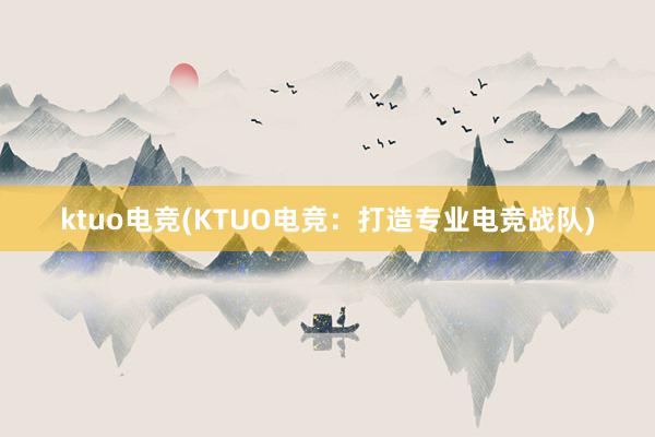 ktuo电竞(KTUO电竞：打造专业电竞战队)