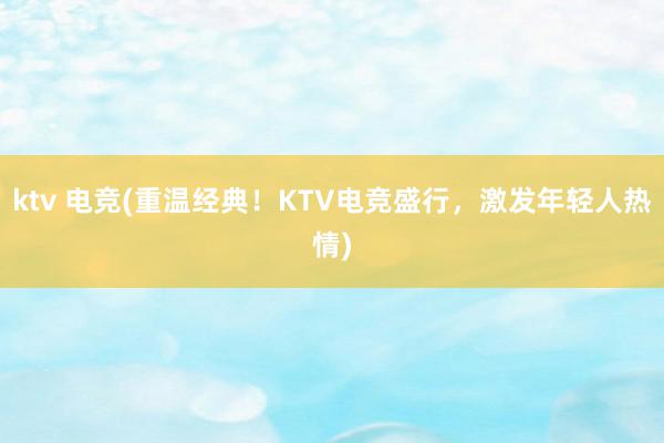 ktv 电竞(重温经典！KTV电竞盛行，激发年轻人热情)