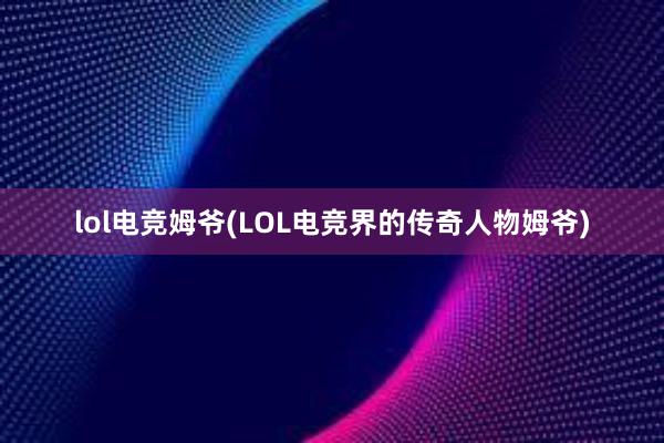 lol电竞姆爷(LOL电竞界的传奇人物姆爷)