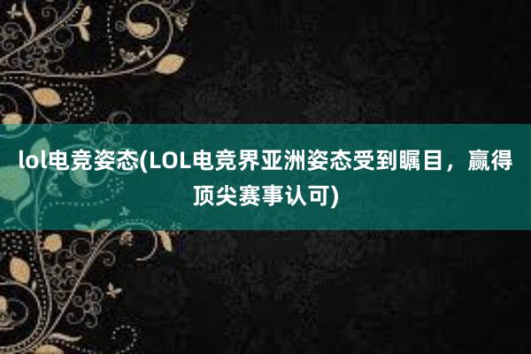 lol电竞姿态(LOL电竞界亚洲姿态受到瞩目，赢得顶尖赛事认可)