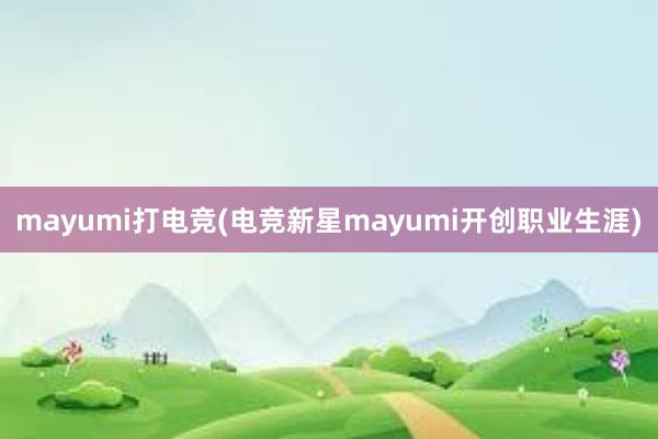 mayumi打电竞(电竞新星mayumi开创职业生涯)