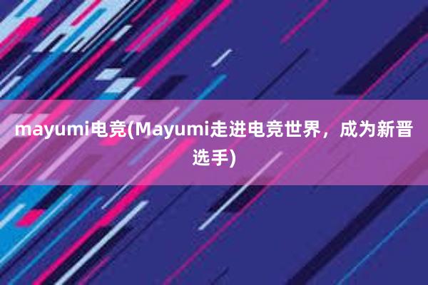 mayumi电竞(Mayumi走进电竞世界，成为新晋选手)