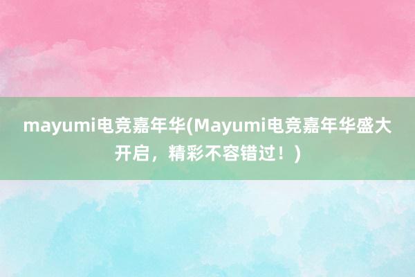 mayumi电竞嘉年华(Mayumi电竞嘉年华盛大开启，精彩不容错过！)