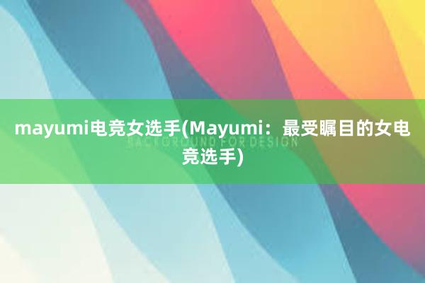 mayumi电竞女选手(Mayumi：最受瞩目的女电竞选手)