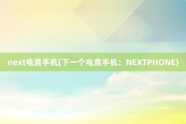 next电竞手机(下一个电竞手机：NEXTPHONE)