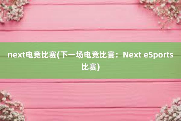 next电竞比赛(下一场电竞比赛：Next eSports比赛)