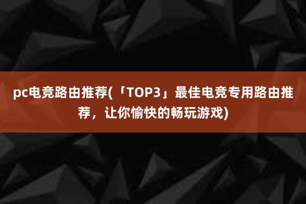 pc电竞路由推荐(「TOP3」最佳电竞专用路由推荐，让你愉快的畅玩游戏)