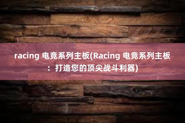 racing 电竞系列主板(Racing 电竞系列主板：打造您的顶尖战斗利器)