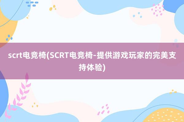 scrt电竞椅(SCRT电竞椅-提供游戏玩家的完美支持体验)