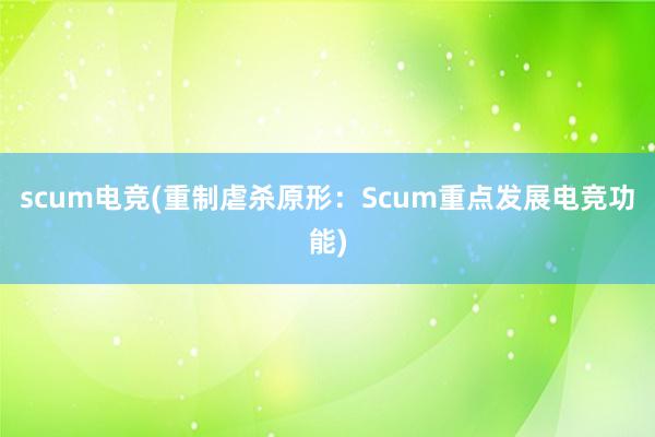 scum电竞(重制虐杀原形：Scum重点发展电竞功能)