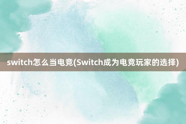 switch怎么当电竞(Switch成为电竞玩家的选择)