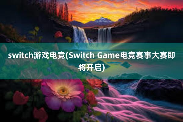 switch游戏电竞(Switch Game电竞赛事大赛即将开启)