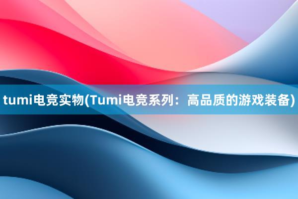 tumi电竞实物(Tumi电竞系列：高品质的游戏装备)