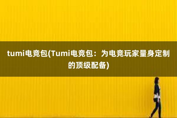 tumi电竞包(Tumi电竞包：为电竞玩家量身定制的顶级配备)