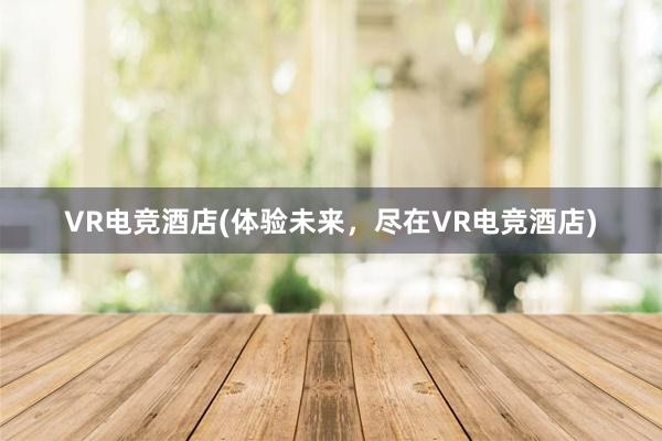 VR电竞酒店(体验未来，尽在VR电竞酒店)