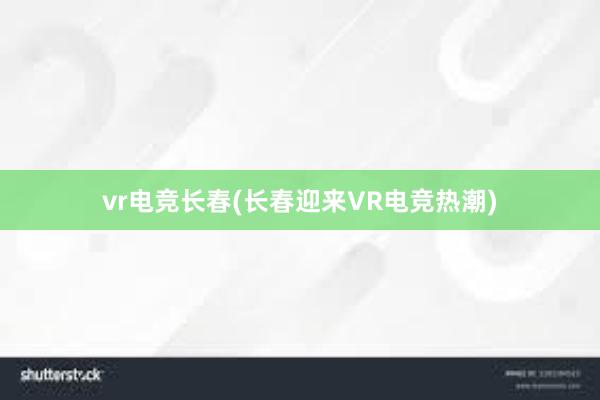 vr电竞长春(长春迎来VR电竞热潮)