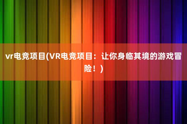 vr电竞项目(VR电竞项目：让你身临其境的游戏冒险！)