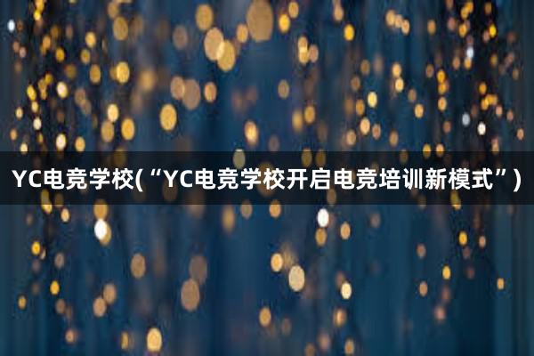 YC电竞学校(“YC电竞学校开启电竞培训新模式”)