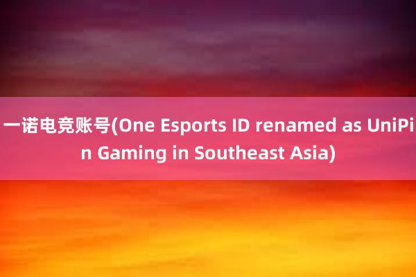 一诺电竞账号(One Esports ID renamed as UniPin Gaming in Southeast Asia)