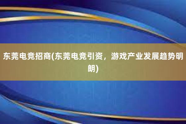 东莞电竞招商(东莞电竞引资，游戏产业发展趋势明朗)