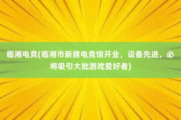 临湘电竞(临湘市新建电竞馆开业，设备先进，必将吸引大批游戏爱好者)