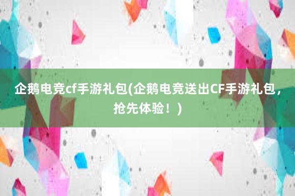 企鹅电竞cf手游礼包(企鹅电竞送出CF手游礼包，抢先体验！)