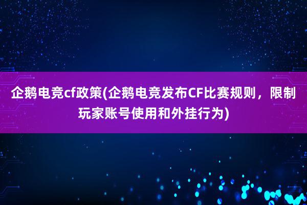 企鹅电竞cf政策(企鹅电竞发布CF比赛规则，限制玩家账号使用和外挂行为)