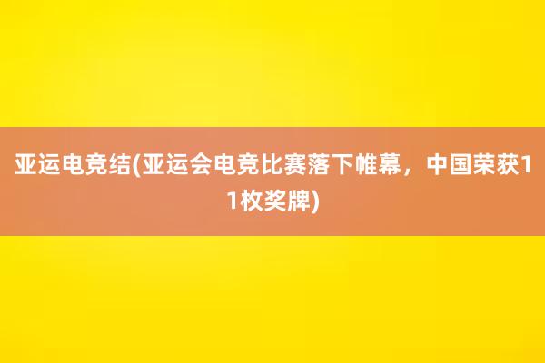 亚运电竞结(亚运会电竞比赛落下帷幕，中国荣获11枚奖牌)