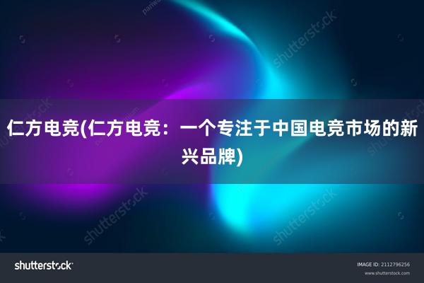 仁方电竞(仁方电竞：一个专注于中国电竞市场的新兴品牌)